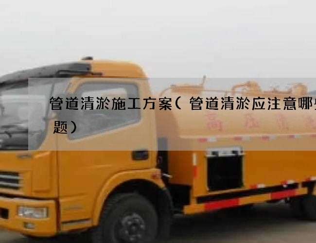 管道清淤施工方案(管道清淤应注意哪些问题)