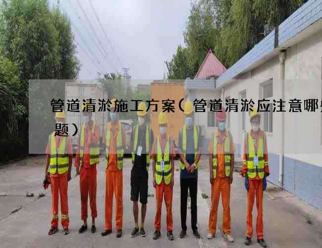 管道清淤施工方案(管道清淤应注意哪些问题)