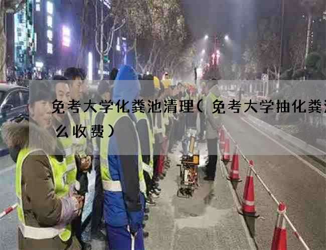 免考大学化粪池清理(免考大学抽化粪池怎么收费)