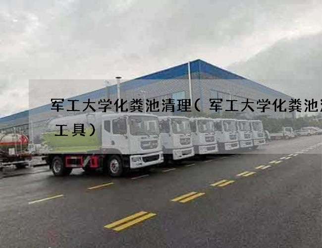 军工大学化粪池清理(军工大学化粪池清掏工具) 军工大学化粪池清理(军工大学化粪池清掏工具)