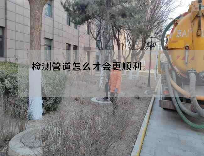 检测管道怎么才会更顺利 检测管道怎么才会更顺利