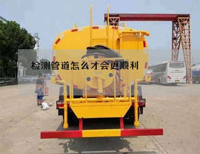 检测管道怎么才会更顺利 检测管道怎么才会更顺利