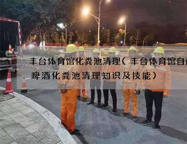 丰台体育馆化粪池清理(丰台体育馆自酿造啤酒化粪池清理知识及技能)