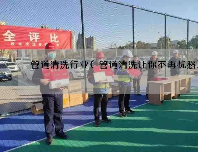 管道清洗行业(管道清洗让你不再忧愁) 管道清洗行业(管道清洗让你不再忧愁)