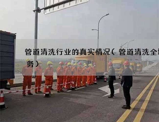 管道清洗行业的真实情况(管道清洗全城服务) 管道清洗行业的真实情况(管道清洗全城服务)