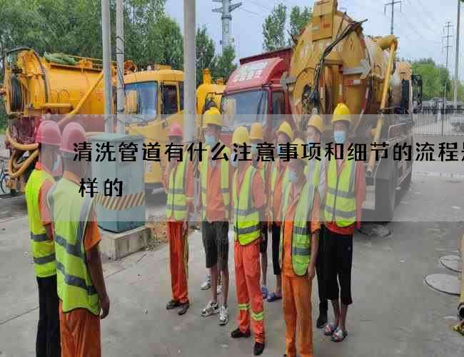 清洗管道有什么注意事项和细节的流程是怎样的 清洗管道有什么注意事项和细节的流程是怎样的