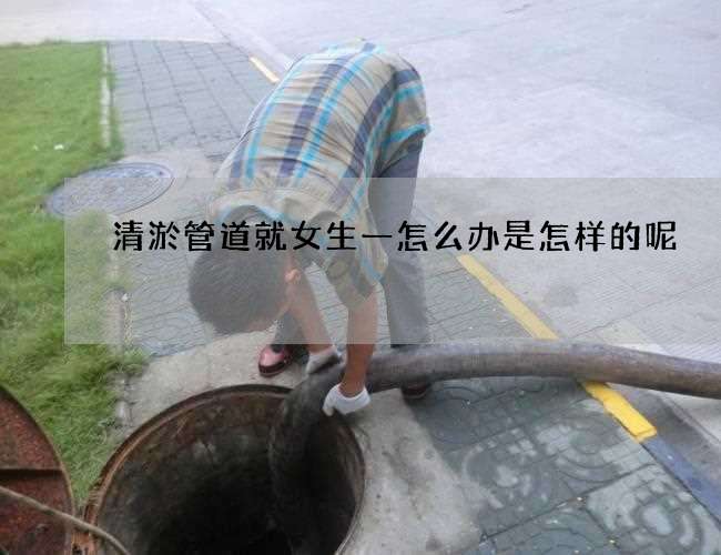 清淤管道就女生一怎么办是怎样的呢