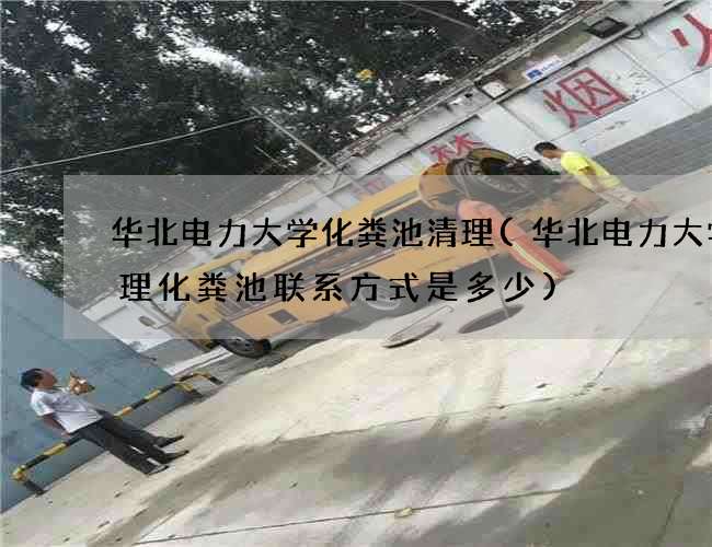 华北电力大学化粪池清理(华北电力大学清理化粪池联系方式是多少)