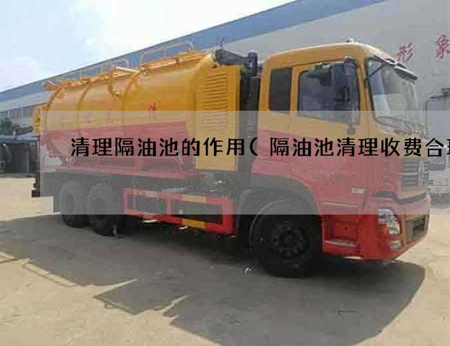 清理隔油池的作用(隔油池清理收费合理) 清理隔油池的作用(隔油池清理收费合理)