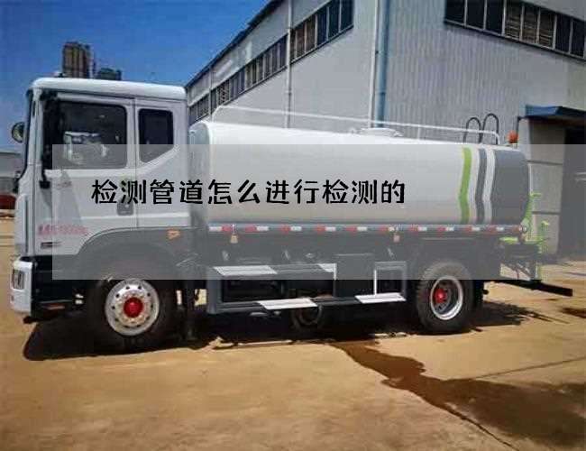 检测管道怎么进行检测的 检测管道怎么进行检测的