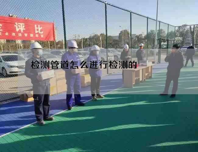 检测管道怎么进行检测的 检测管道怎么进行检测的