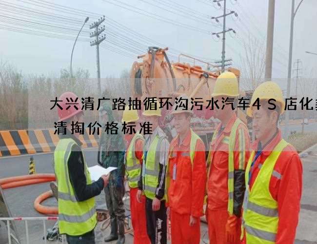 大兴清广路抽循环沟污水汽车4S店化粪池清掏价格标准