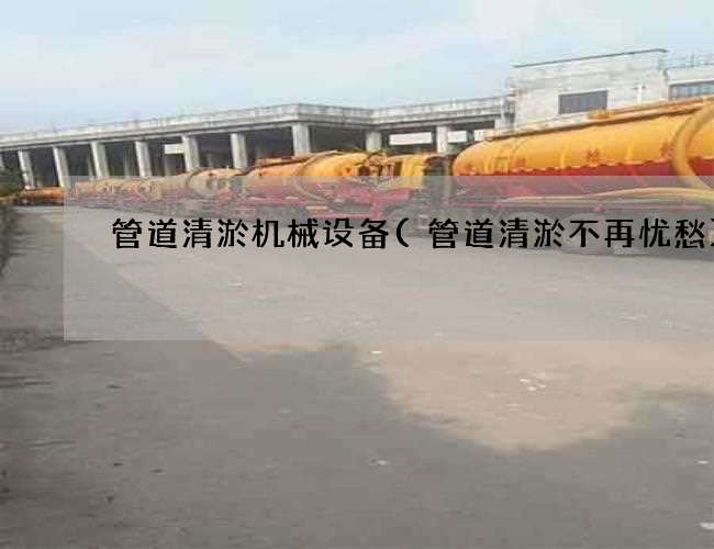 管道清淤机械设备(管道清淤不再忧愁) 管道清淤机械设备(管道清淤不再忧愁)