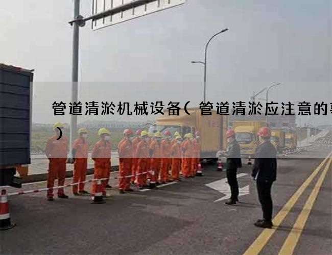 管道清淤机械设备(管道清淤应注意的事项) 管道清淤机械设备(管道清淤应注意的事项)