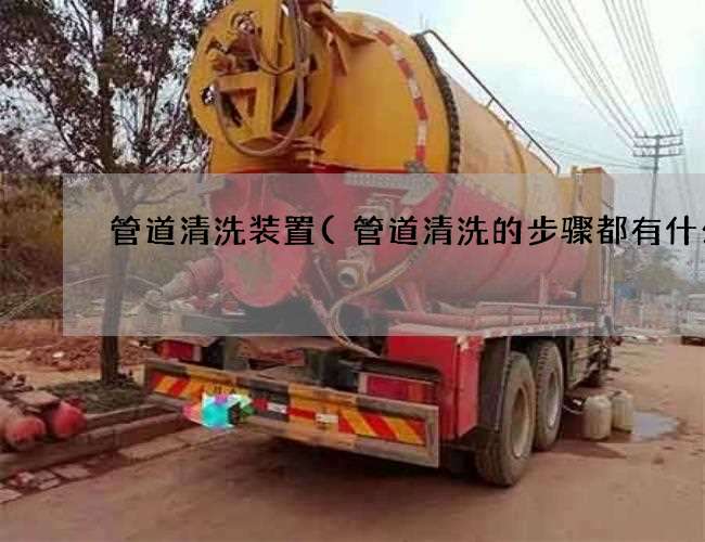 管道清洗装置(管道清洗的步骤都有什么) 管道清洗装置(管道清洗的步骤都有什么)