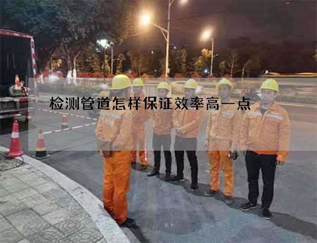 检测管道怎样保证效率高一点 检测管道怎样保证效率高一点