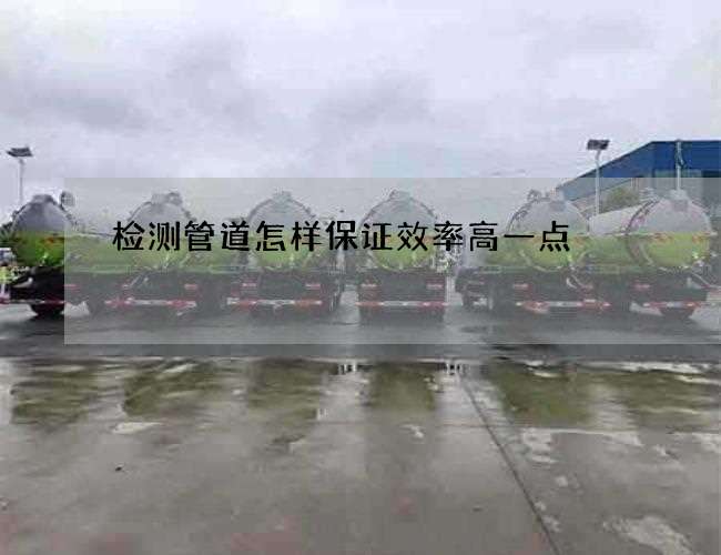 检测管道怎样保证效率高一点 检测管道怎样保证效率高一点