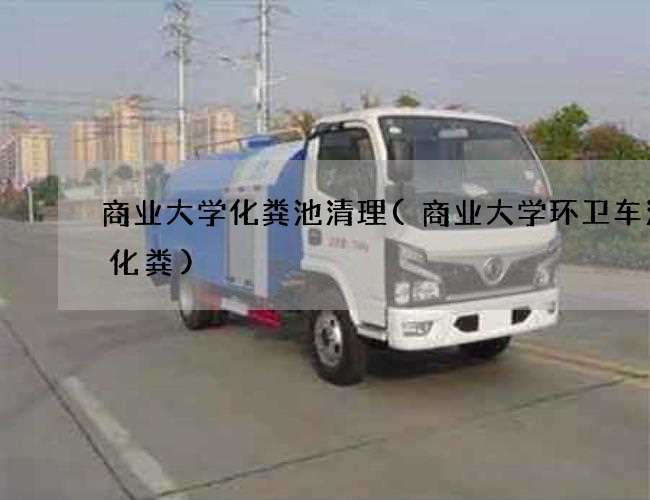 商业大学化粪池清理(商业大学环卫车清理化粪)