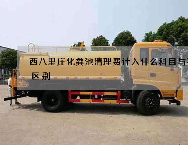 西八里庄化粪池清理费计入什么科目与不的区别