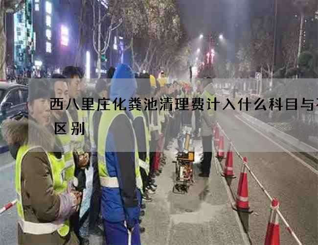 西八里庄化粪池清理费计入什么科目与不的区别