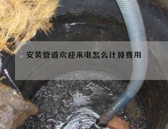 安装管道欢迎来电怎么计算费用 安装管道欢迎来电怎么计算费用