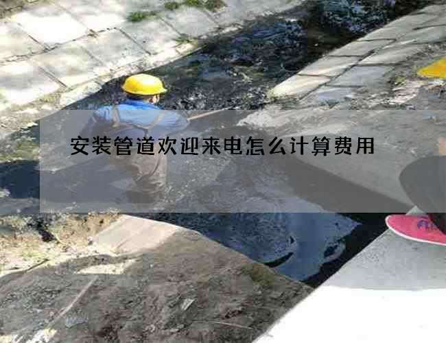 安装管道欢迎来电怎么计算费用 安装管道欢迎来电怎么计算费用