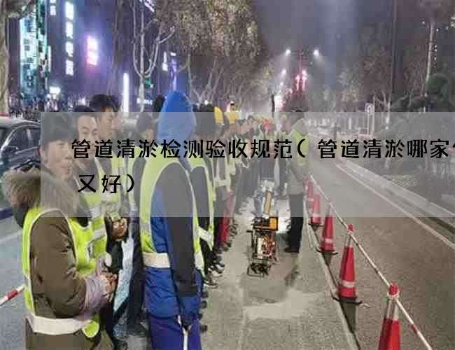 管道清淤检测验收规范(管道清淤哪家便宜又好) 管道清淤检测验收规范(管道清淤哪家便宜又好)