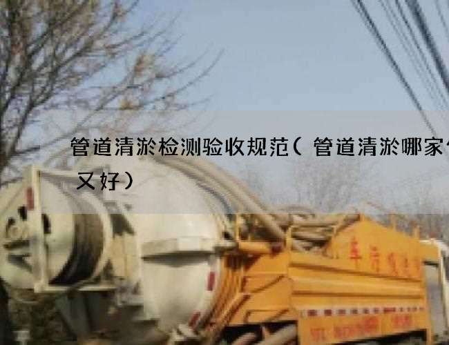 管道清淤检测验收规范(管道清淤哪家便宜又好) 管道清淤检测验收规范(管道清淤哪家便宜又好)