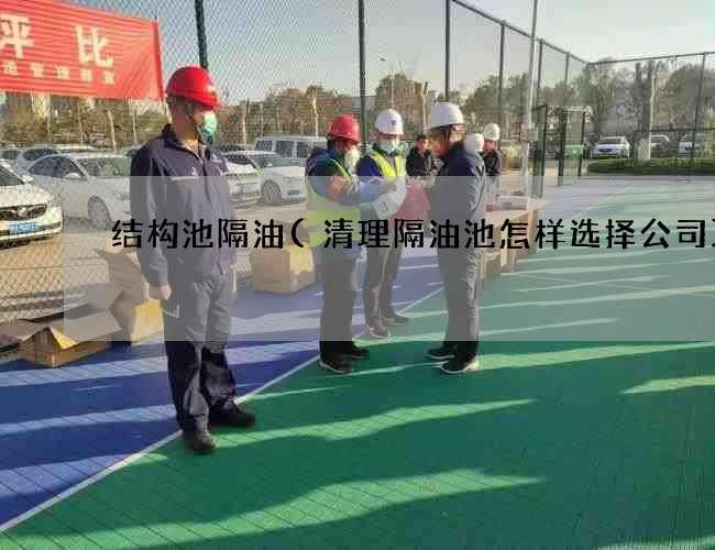 结构池隔油(清理隔油池怎样选择公司) 结构池隔油(清理隔油池怎样选择公司)