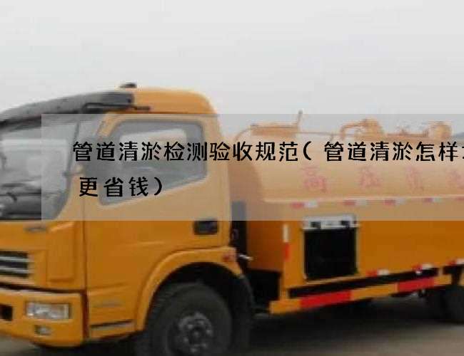 管道清淤检测验收规范(管道清淤怎样才会更省钱) 管道清淤检测验收规范(管道清淤怎样才会更省钱)