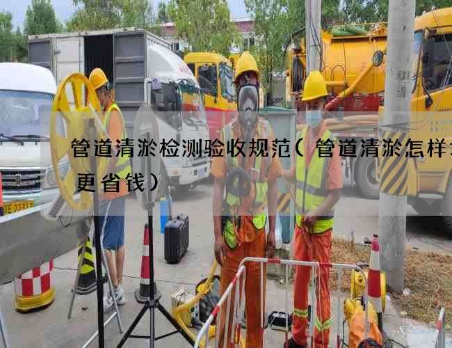 管道清淤检测验收规范(管道清淤怎样才会更省钱) 管道清淤检测验收规范(管道清淤怎样才会更省钱)