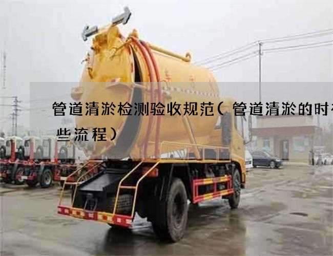 管道清淤检测验收规范(管道清淤的时有哪些流程) 管道清淤检测验收规范(管道清淤的时有哪些流程)
