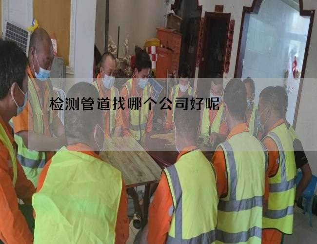 检测管道找哪个公司好呢 检测管道找哪个公司好呢