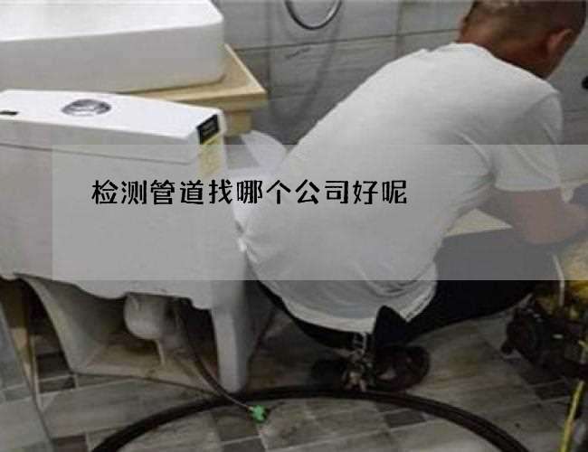 检测管道找哪个公司好呢 检测管道找哪个公司好呢