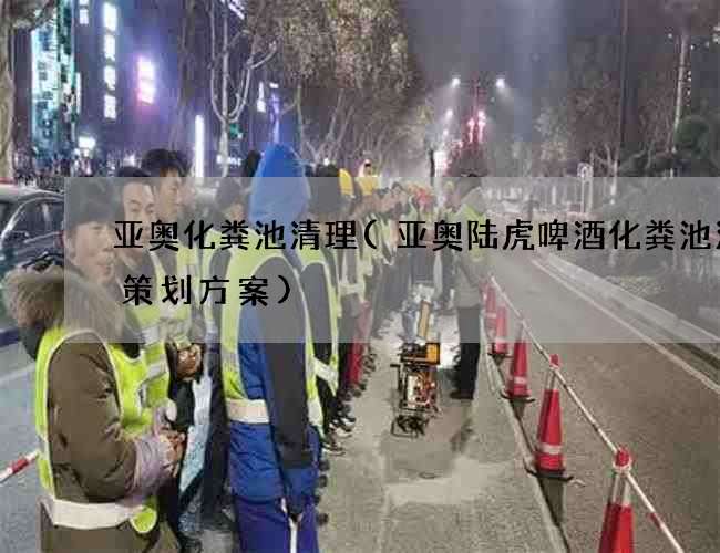 亚奥化粪池清理(亚奥陆虎啤酒化粪池清理策划方案) 亚奥化粪池清理(亚奥陆虎啤酒化粪池清理策划方案)