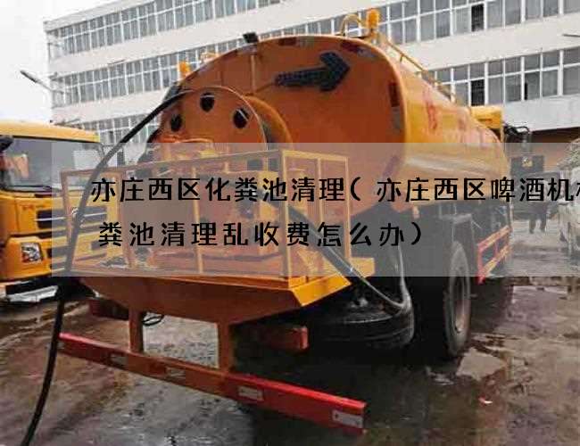 亦庄西区化粪池清理(亦庄西区啤酒机械化粪池清理乱收费怎么办) 亦庄西区化粪池清理(亦庄西区啤酒机械化粪池清理乱收费怎么办)