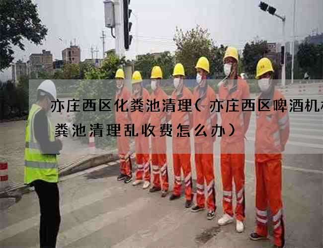 亦庄西区化粪池清理(亦庄西区啤酒机械化粪池清理乱收费怎么办) 亦庄西区化粪池清理(亦庄西区啤酒机械化粪池清理乱收费怎么办)