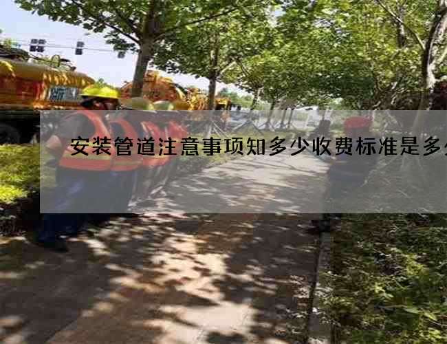 安装管道注意事项知多少收费标准是多少