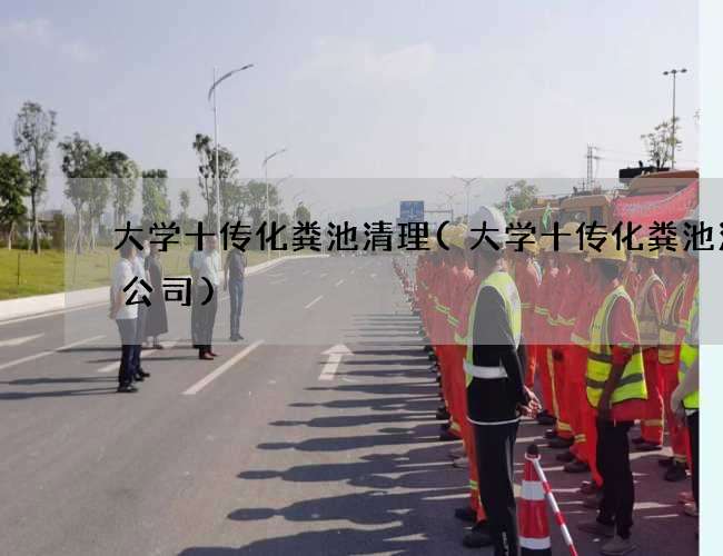 大学十传化粪池清理(大学十传化粪池清掏公司)