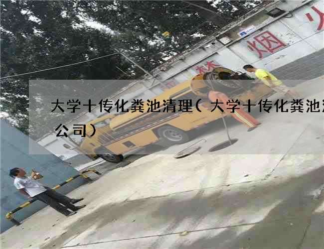大学十传化粪池清理(大学十传化粪池清掏公司)