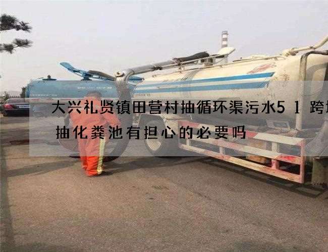 大兴礼贤镇田营村抽循环渠污水51跨境通抽化粪池有担心的必要吗