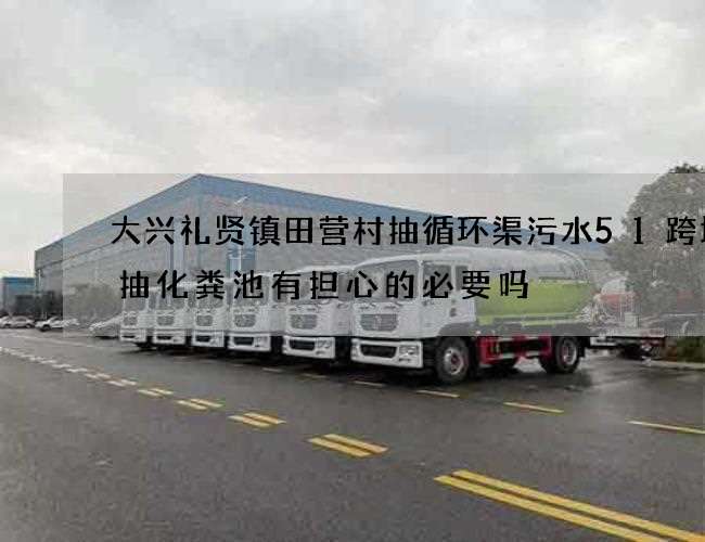 大兴礼贤镇田营村抽循环渠污水51跨境通抽化粪池有担心的必要吗