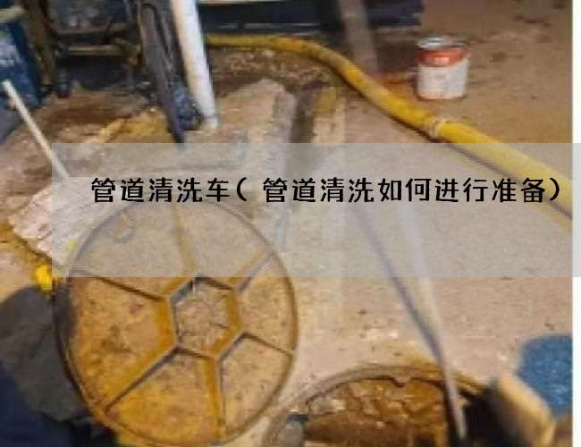 管道清洗车(管道清洗如何进行准备)