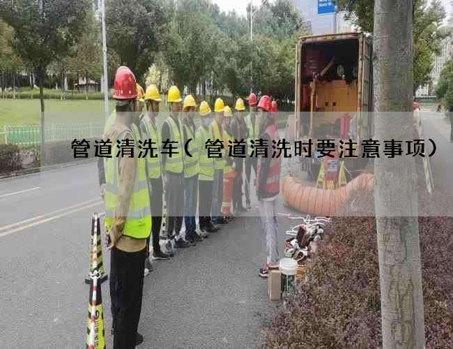 管道清洗车(管道清洗时要注意事项) 管道清洗车(管道清洗时要注意事项)