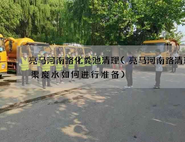 亮马河南路化粪池清理(亮马河南路清理箱渠废水如何进行准备)