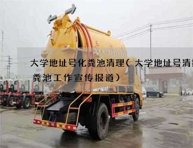 大学地址号化粪池清理(大学地址号清掏化粪池工作宣传报道)