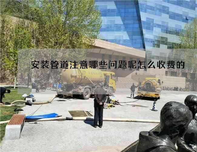 安装管道注意哪些问题呢怎么收费的