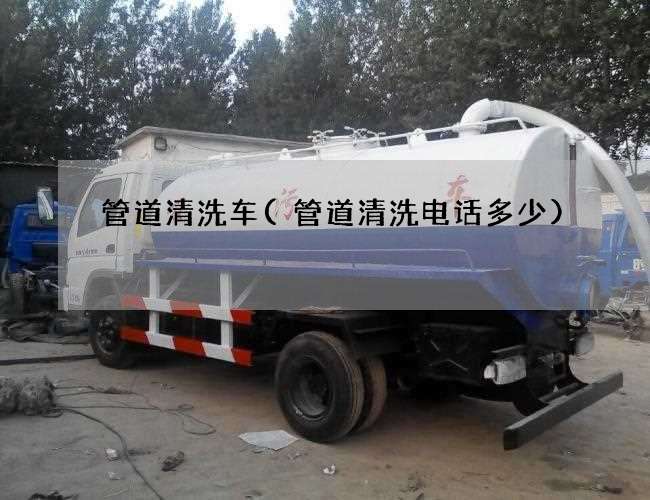 管道清洗车(管道清洗电话多少) 管道清洗车(管道清洗电话多少)