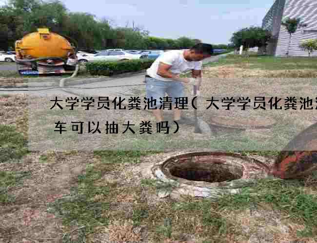 大学学员化粪池清理(大学学员化粪池清理车可以抽大粪吗)