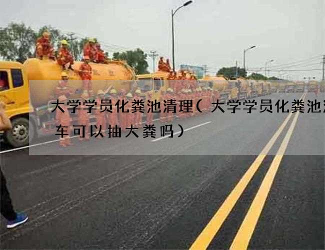 大学学员化粪池清理(大学学员化粪池清理车可以抽大粪吗)